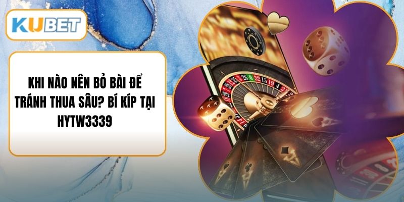 Khi Nào Nên Bỏ Bài Để Tránh Thua Sâu? Bí Kíp Tại HYTW3339